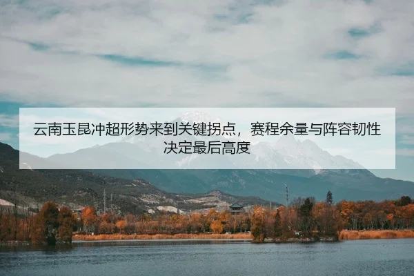 云南玉昆冲超形势来到关键拐点，赛程余量与阵容韧性决定最后高度 - WEI LAI SPORTS
